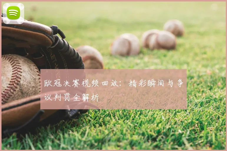 欧冠决赛视频回放：精彩瞬间与争议判罚全解析