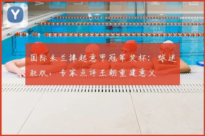 国际米兰捧起意甲冠军奖杯：球迷狂欢，专家点评王朝重建意义