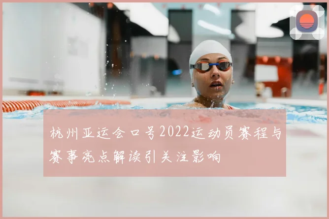 杭州亚运会口号2022运动员赛程与赛事亮点解读引关注影响
