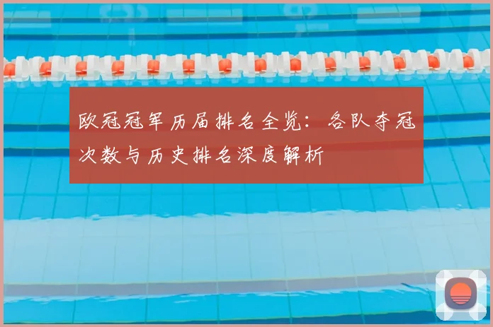 欧冠冠军历届排名全览：各队夺冠次数与历史排名深度解析