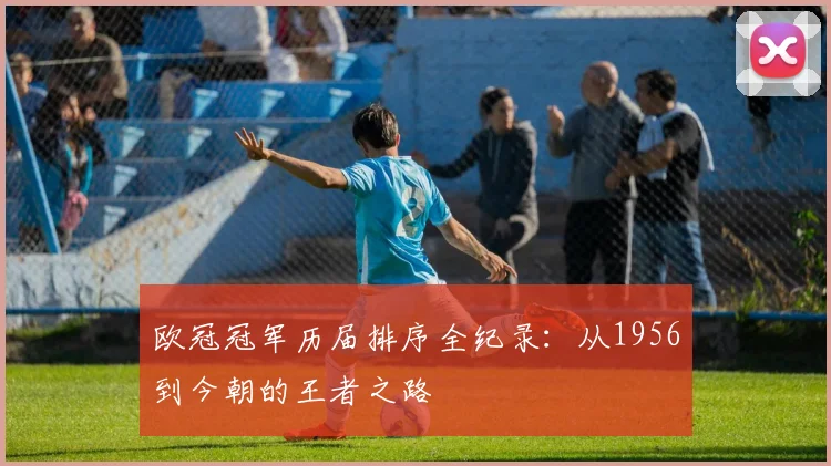 欧冠冠军历届排序全纪录：从1956到今朝的王者之路