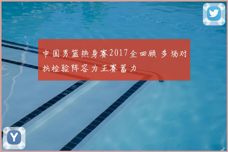 中国男篮热身赛2017全回顾 多场对抗检验阵容为正赛蓄力