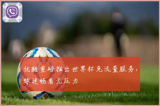 优酷重磅推出世界杯免流量服务，球迷畅看无压力