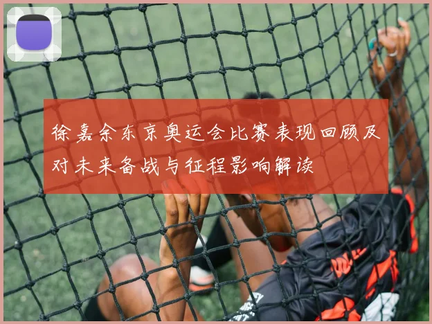 徐嘉余东京奥运会比赛表现回顾及对未来备战与征程影响解读