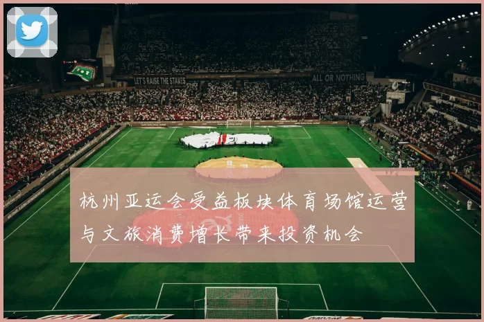 杭州亚运会受益板块体育场馆运营与文旅消费增长带来投资机会