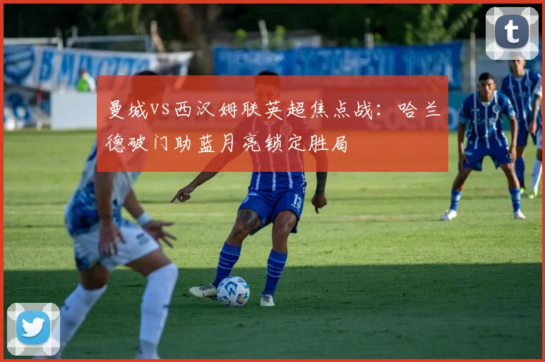 曼城vs西汉姆联英超焦点战：哈兰德破门助蓝月亮锁定胜局