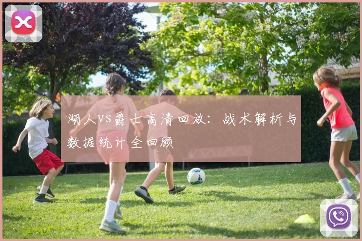 湖人vs爵士高清回放：战术解析与数据统计全回顾