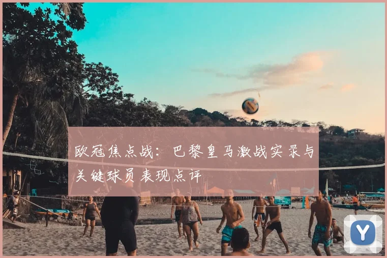 欧冠焦点战：巴黎皇马激战实录与关键球员表现点评