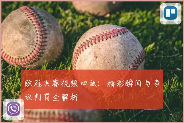 欧冠决赛视频回放：精彩瞬间与争议判罚全解析