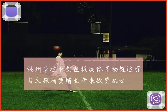 杭州亚运会受益板块体育场馆运营与文旅消费增长带来投资机会