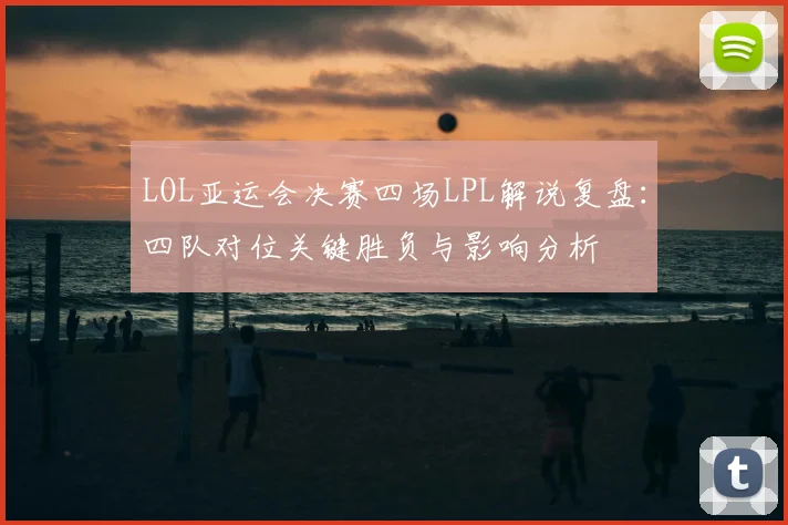 LOL亚运会决赛四场LPL解说复盘：四队对位关键胜负与影响分析