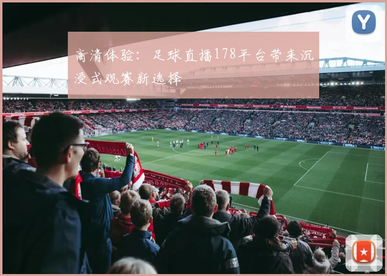 高清体验：足球直播178平台带来沉浸式观赛新选择