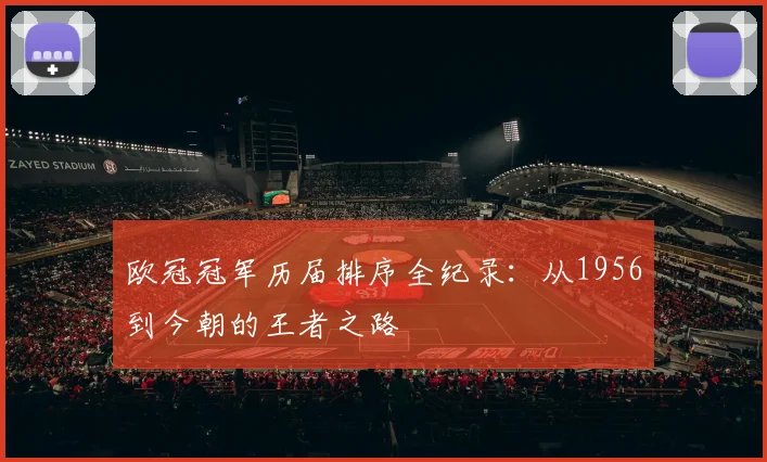 欧冠冠军历届排序全纪录：从1956到今朝的王者之路